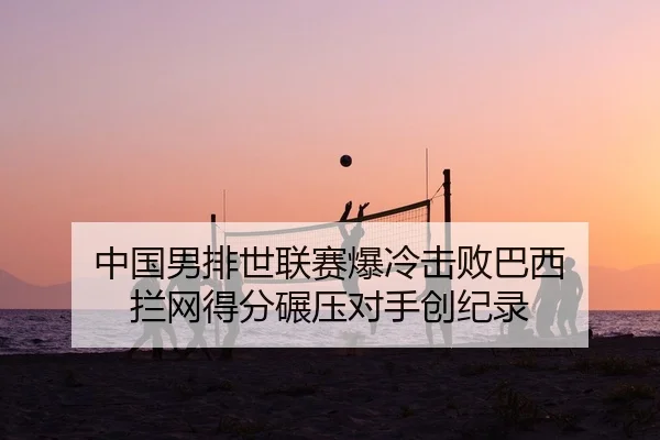中国男排世联赛爆冷击败巴西 拦网得分碾压对手创纪录
